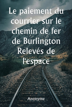 Paperback Le paiement du courrier sur le chemin de fer de Burlington Relevés de l'espace réservé aux voitures et de toutes les installations fournies pour le co [French] Book