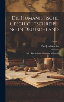 Hardcover Die Humanistische Geschichtschreibung in Deutschland: Heft I. Die Anfänge. Sigismund Meisterlin; Volume 1 [German] Book