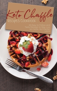 Keto Chaffle Recipes Cookbook: 65 Easy to Follow and Tasty Recipes to Stay Low on Carbs
