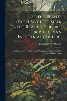 Paperback Select Plants (exclusive of Timber Trees) Readily Eligible for Victorian Industrial Culture: With Indications of Their Native Countries and Some of Th Book