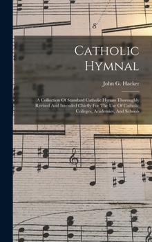 Catholic Hymnal: A Collection Of Standard Catholic Hymns Thoroughly Revised And Intended Chiefly For The Use Of Catholic Colleges, Academies, And Schools