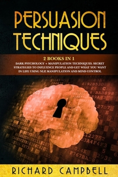 Persuasion Techniques: 2 Books in 1. Dark Psychology + Manipulation Techniques. Secret Strategies to Influence People and Get What You Want in Life Using NLP, Manipulation and Mind Control