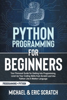 Python Programming for Beginners: Your Personal Guide for Getting into Programming, Level Up Your Coding Skills from Scratch and Use Python Like A Mother Language