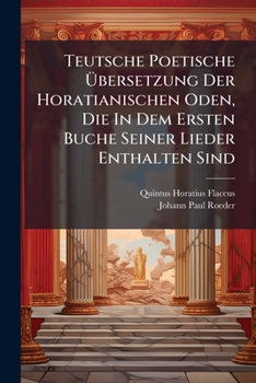 Teutsche Poetische Ubersetzung Der Horatianischen Oden, Die in Dem Ersten Buche Seiner Lieder Enthalten Sind