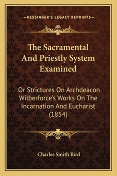 Paperback The Sacramental And Priestly System Examined: Or Strictures On Archdeacon Wilberforce's Works On The Incarnation And Eucharist (1854) Book