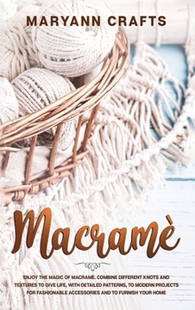 Macramè: Enjoy The Magic Of Macramè. Combine Different Knots And Textures To Give Life, With Detailed Patterns, To Modern Projects For Fashionable Accessories And To Furnish Your Home