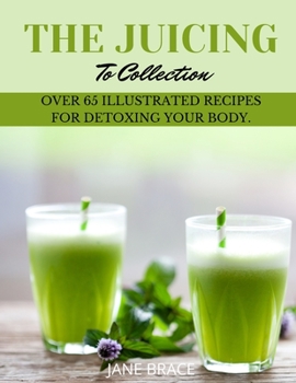 The Juicing To Detox Collection: over 65 recipes for detoxing your bodie