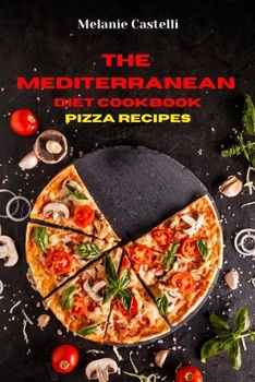 The Mediterranean Diet Cookbook Pizza Recipes: Quick, Easy and Tasty Recipes to feel full of energy and stay healthy keeping your weight under control