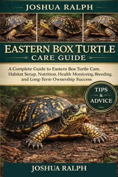 EASTERN BOX TURTLE CARE GUIDE: A Complete Guide to Eastern Box Turtle Care, Habitat Setup, Nutrition, Health Monitoring, Breeding, and Long-Term Ownership Success