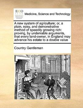 Paperback A New System of Agriculture; Or, a Plain, Easy, and Demonstrative Method of Speedily Growing Rich: Proving, by Undeniable Arguments, That Every Land-O Book