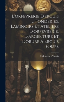 L'orfevrerie D'ercuis ... Fonderies, Laminoirs Et Ateliers D'orfevrerie, D'argenture Et Dorure A Ercuis (oise). (French Edition)