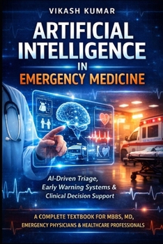 Artificial Intelligence in Emergency Medicine: AI-Driven Triage, Early Warning Systems & Clinical Decision Support A Complete Textbook for MBBS, MD, ... (Exam-Ready Medical Notes Series)