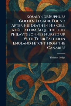 Rosalynde: Euphues Golden Legacie Found After His Death in His Cell at Silexedra Bequethed to Philavts Sonnes NUrsed Up With Their Father in England Fetcht From the Canaries