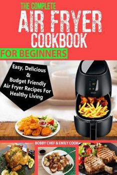 Paperback The Complete Air Fryer Cookbook For Beginners: Easy, Delicious And Budget Friendly Air Fryer Recipes For Healthy Living Book