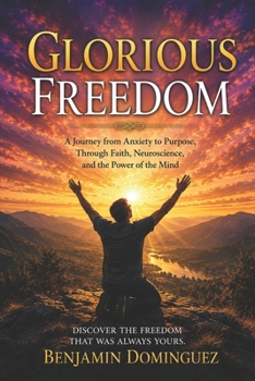 Glorious Freedom: A Journey from Anxiety to Purpose, Through Faith, Neuroscience and the Power of the Mind