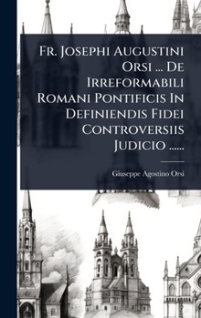 Fr. Josephi Augustini Orsi ... De Irreformabili Romani Pontificis In Definiendis Fidei Controversiis Judicio ...... (Latin Edition)