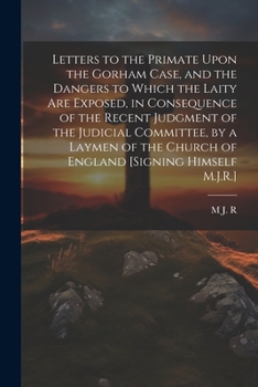 Letters to the Primate Upon the Gorham Case, and the Dangers to Which the Laity Are Exposed, in Consequence of the Recent Judgment of the Judicial ... Church of England [Signing Himself M.J.R.]