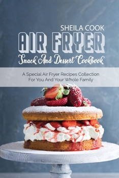 Air Fryer Snack And Dessert Cookbook: A Special Air Fryer Recipes Collection For You And Your Whole Family