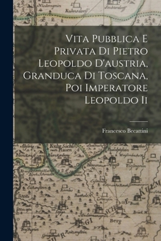 Vita Pubblica E Privata Di Pietro Leopoldo D'austria, Granduca Di Toscana, Poi Imperatore Leopoldo Ii