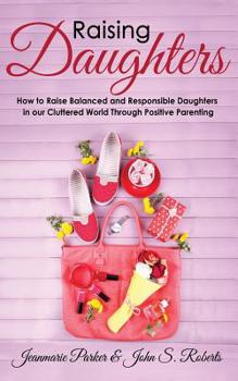 Paperback Raising Daughters: How to Raise Balanced and Responsible Daughters in our Cluttered World Through Positive Parenting Book