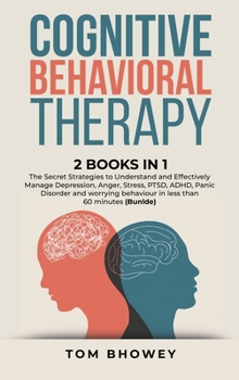 Cognitive Behavioral Therapy: 2 Books in 1: The Secret Strategies to Understand and Effectively Manage Depression, Anger, Stress, PTSD, ADHD, Panic ... in less than 60 minutes