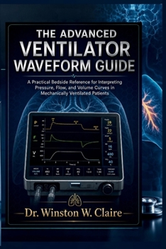 Paperback The Advanced Ventilator Waveform Guide: A Practical Bedside Reference for Interpreting Pressure, Flow, and Volume Curves in Mechanically Ventilated Pa Book