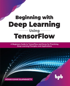 Paperback Beginning with Deep Learning Using TensorFlow: A Beginners Guide to TensorFlow and Keras for Practicing Deep Learning Principles and Applications Book