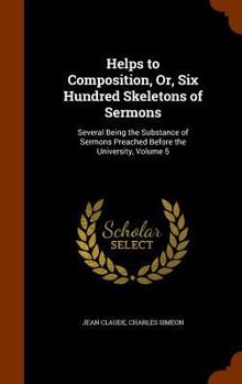 Hardcover Helps to Composition, Or, Six Hundred Skeletons of Sermons: Several Being the Substance of Sermons Preached Before the University, Volume 5 Book