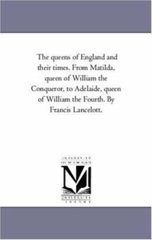 Paperback The Queens of England and their Times. From Matilda, Queen of William the Conqueror, to Adelaide, Queen of William the Fourth. by Francis Lancelott. V Book