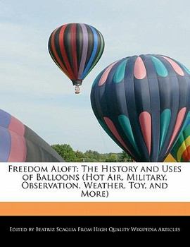 Freedom Aloft : The History and Uses of Balloons (Hot Air, Military, Observation, Weather, Toy, and More)