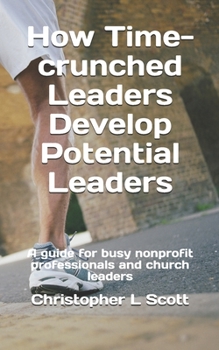 Paperback How Time-crunched Leaders Develop Potential Leaders: A Guide for Busy Nonprofit Professionals and Church Leaders Book