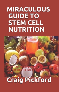 MIRACULOUS GUIDE TO STEM CELL NUTRITION: Learn The Amazing Power Of Stem Cell And How To Use It For Healthy living