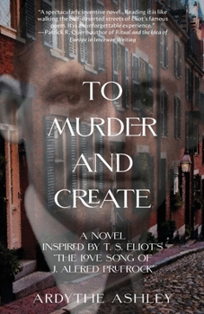 To Murder and Create : A Novel Inspired by T. S. Eliot's the Love Song of J. Alfred Prufrock