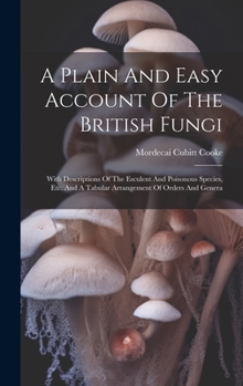 Hardcover A Plain And Easy Account Of The British Fungi: With Descriptions Of The Esculent And Poisonous Species, Etc. And A Tabular Arrangement Of Orders And G Book