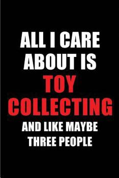 All I Care About is Toy Collecting and Like Maybe Three People: Blank Lined 6x9 Toy Collecting Passion and Hobby Journal/Notebooks for passionate ... the ones who eat, sleep and live it forever.