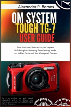 Paperback OM System Tough TG-7 User Guide: From Point-and-Shoot to Pro, a Complete Walkthrough to Mastering Every Setting, Mode, and Hidden Feature of Your Wate Book