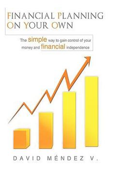 Financial Planning on Your Own: The simple way to gain control of your money and financial independence