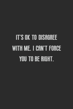It's ok to disagree with me I can't force you to be right: lined notebook funny birthday gift idea