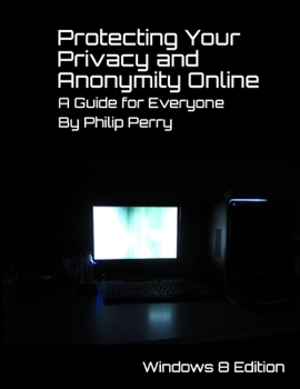 Paperback Protecting Your Privacy and Anonymity Online: A Guide For Everyone (Windows 8 Edition) Book