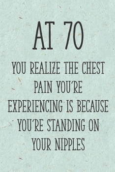 Paperback At 70 You Realize the Chest Pain You're Experiencing is Because You're Standing on Your Nipples: Funny 70th Gag Gifts for Women, Friend - Notebook & J Book