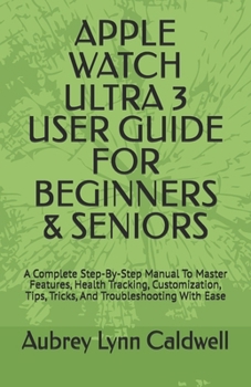 APPLE WATCH ULTRA 3 USER GUIDE FOR BEGINNERS & SENIORS: A Complete Step-By-Step Manual To Master Features, Health Tracking, Customization, Tips, Tricks, And Troubleshooting With Ease