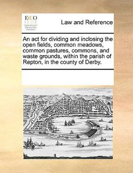 Paperback An act for dividing and inclosing the open fields, common meadows, common pastures, commons, and waste grounds, within the parish of Repton, in the co Book