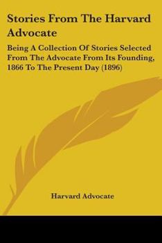 Stories From The Harvard Advocate: Being A Collection Of Stories Selected From The Advocate From Its Founding, 1866 To The Present Day
