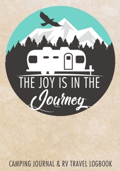 The Joy Is In The Journey Camping Journal & RV Travel Logbook: The Best RVer Travel Logbook For Logging RV Campsites And Campgrounds To Reference ... Trip Journey (Caravanning Campsite Log Books)