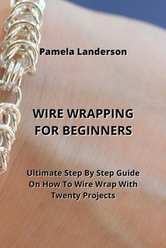 Paperback Wire Wrapping for Beginners: Ultimate Step By Step Guide On How To Wire Wrap With Twenty Projects Book