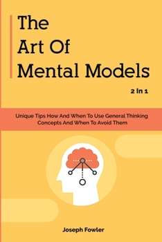 Paperback The Art Of Mental Models 2 In 1: Unique Tips How And When To Use General Thinking Concepts And When To Avoid Them Book