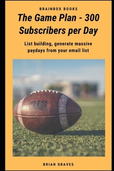Paperback The Game Plan - 300 Subscribers per Day: Email List building, generate massive paydays from your email list Book