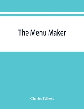 The Menu Maker; Suggestions for Selecting and Arranging Menus for Hotels and Restaurants, With Object of Changing From day to day to Give Continuous Variety of Foods in Season ..