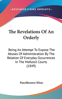 Hardcover The Revelations Of An Orderly: Being An Attempt To Expose The Abuses Of Administration By The Relation Of Everyday Occurrences In The Mofussil Courts Book