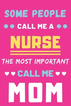 Some People Call Me A Nurse The Most Important Call Me Mom: lined notebook,funny Nurse gift